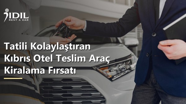 Tatili Kolaylaştıran Kıbrıs Otel Teslim Araç Kiralama Fırsatı